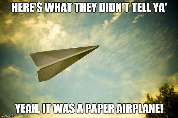 HERE'S WHAT THEY DIDN'T TELL YA' YEAH, IT WAS A PAPER AIRPLANE! | image tagged in paper airplane | made w/ Imgflip meme maker
