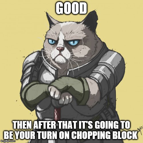 GOOD THEN AFTER THAT IT'S GOING TO BE YOUR TURN ON CHOPPING BLOCK | made w/ Imgflip meme maker