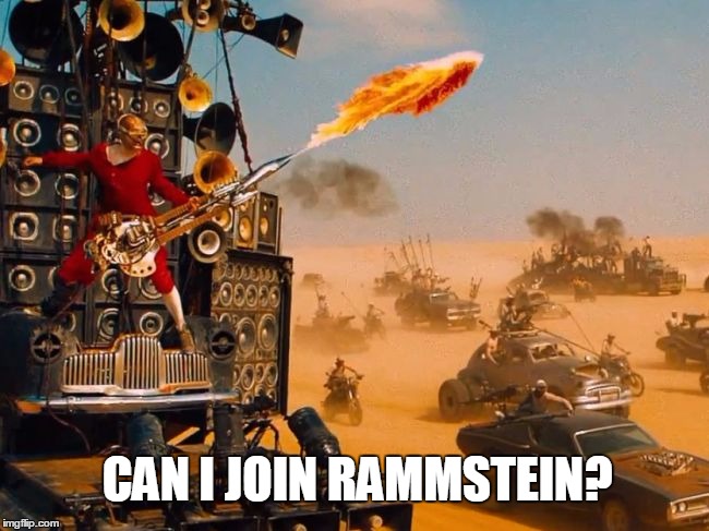 Can I Join Rammstein | CAN I JOIN RAMMSTEIN? | image tagged in rammstein,mad max,music,guitar,movie,funny | made w/ Imgflip meme maker