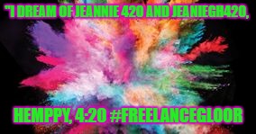 "I DREAM OF JEANNIE 420
AND JEANIEGH420, HEMPPY, 4:20
#FREELANCEGLOOR | image tagged in i dream of jeannie420 and jeaniegh420 | made w/ Imgflip meme maker