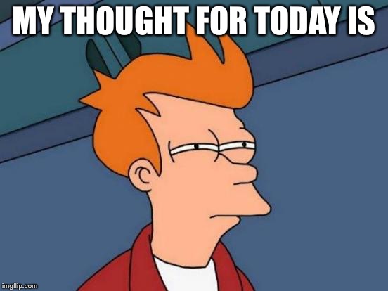 Hmmm not sure.... | MY THOUGHT FOR TODAY IS | image tagged in memes,futurama fry | made w/ Imgflip meme maker