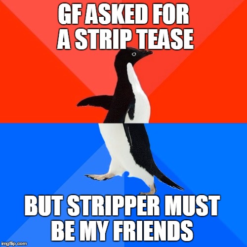 Fuck me right? | GF ASKED FOR A STRIP TEASE; BUT STRIPPER MUST BE MY FRIENDS | image tagged in memes,socially awesome awkward penguin | made w/ Imgflip meme maker
