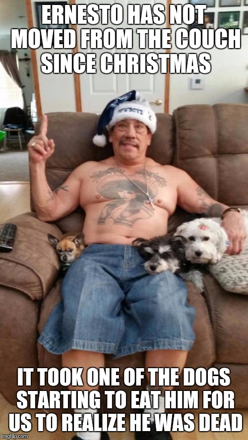 Christmas Cholo | ERNESTO HAS NOT MOVED FROM THE COUCH SINCE CHRISTMAS; IT TOOK ONE OF THE DOGS STARTING TO EAT HIM FOR US TO REALIZE HE WAS DEAD | image tagged in christmas cholo,memes | made w/ Imgflip meme maker