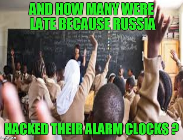 AND HOW MANY WERE LATE BECAUSE RUSSIA HACKED THEIR ALARM CLOCKS ? | made w/ Imgflip meme maker