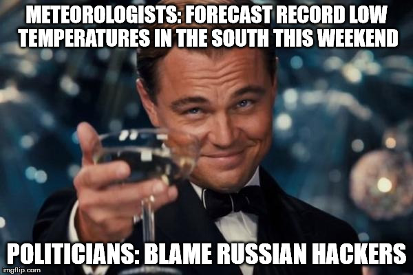 Leonardo Dicaprio Cheers Meme | METEOROLOGISTS: FORECAST RECORD LOW TEMPERATURES IN THE SOUTH THIS WEEKEND; POLITICIANS: BLAME RUSSIAN HACKERS | image tagged in memes,leonardo dicaprio cheers | made w/ Imgflip meme maker