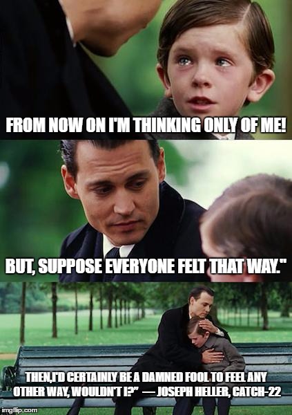 Finding Neverland Meme | FROM NOW ON I'M THINKING ONLY OF ME! BUT, SUPPOSE EVERYONE FELT THAT WAY."; THEN,I'D CERTAINLY BE A DAMNED FOOL TO FEEL ANY OTHER WAY, WOULDN'T I?” 
― JOSEPH HELLER, CATCH-22 | image tagged in memes,finding neverland | made w/ Imgflip meme maker