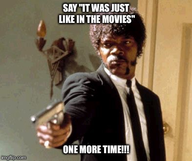 Say That Again I Dare You | SAY "IT WAS JUST LIKE IN THE MOVIES"; ONE MORE TIME!!! | image tagged in memes,say that again i dare you | made w/ Imgflip meme maker