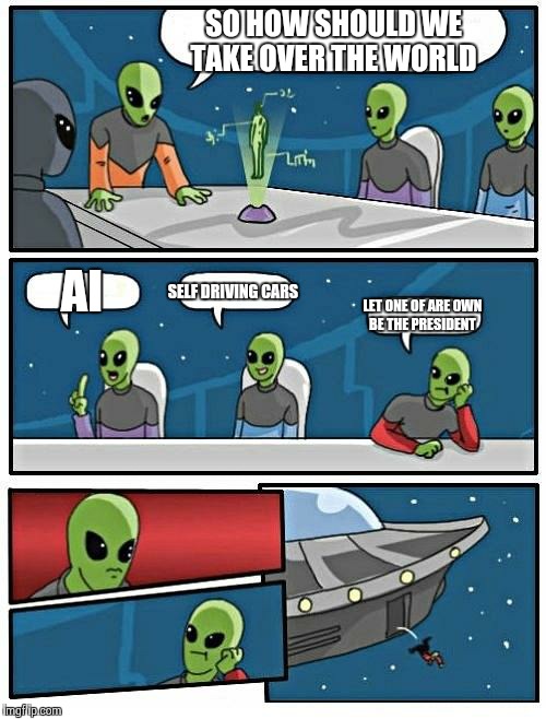 Alien Meeting Suggestion | SO HOW SHOULD WE TAKE OVER THE WORLD; AI; SELF DRIVING CARS; LET ONE OF ARE OWN BE THE PRESIDENT | image tagged in memes,alien meeting suggestion | made w/ Imgflip meme maker