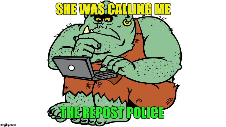 Troll | SHE WAS CALLING ME THE REPOST POLICE | image tagged in troll | made w/ Imgflip meme maker