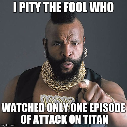 I Realy Do | I PITY THE FOOL WHO; WATCHED ONLY ONE EPISODE OF ATTACK ON TITAN | image tagged in memes,mr t pity the fool,attack on titan | made w/ Imgflip meme maker