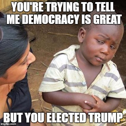 Third World Skeptical Kid Meme | YOU'RE TRYING TO TELL ME DEMOCRACY IS GREAT; BUT YOU ELECTED TRUMP | image tagged in memes,third world skeptical kid | made w/ Imgflip meme maker
