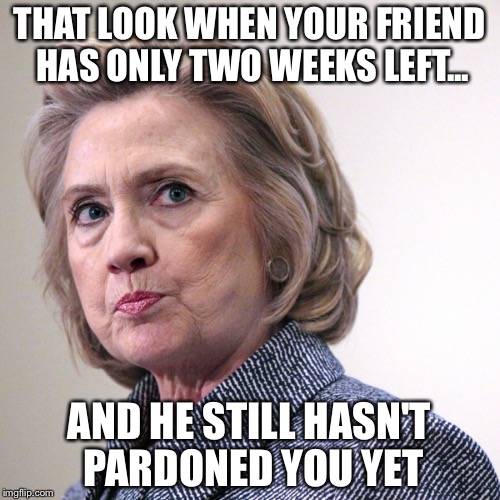 Well? | THAT LOOK WHEN YOUR FRIEND HAS ONLY TWO WEEKS LEFT... AND HE STILL HASN'T PARDONED YOU YET | image tagged in hillary clinton pissed,obama,pardon | made w/ Imgflip meme maker