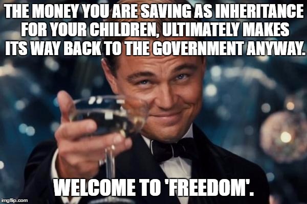 Leonardo Dicaprio Cheers Meme | THE MONEY YOU ARE SAVING AS INHERITANCE FOR YOUR CHILDREN, ULTIMATELY MAKES ITS WAY BACK TO THE GOVERNMENT ANYWAY. WELCOME TO 'FREEDOM'. | image tagged in memes,leonardo dicaprio cheers | made w/ Imgflip meme maker