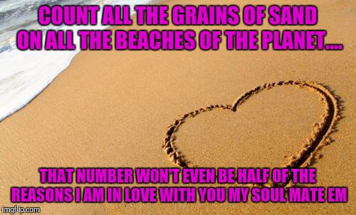 Beach Heart  | COUNT ALL THE GRAINS OF SAND ON ALL THE BEACHES OF THE PLANET.... THAT NUMBER WON'T EVEN BE HALF OF THE REASONS I AM IN LOVE WITH YOU MY SOUL MATE EM | image tagged in beach heart | made w/ Imgflip meme maker
