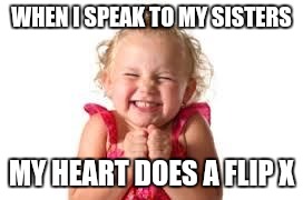sister | WHEN I SPEAK TO MY SISTERS; MY HEART DOES A FLIP X | image tagged in sister | made w/ Imgflip meme maker