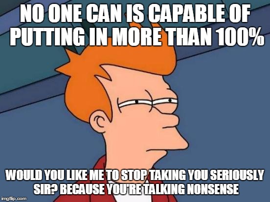 Futurama Fry Meme | NO ONE CAN IS CAPABLE OF PUTTING IN MORE THAN 100% WOULD YOU LIKE ME TO STOP TAKING YOU SERIOUSLY SIR? BECAUSE YOU'RE TALKING NONSENSE | image tagged in memes,futurama fry | made w/ Imgflip meme maker