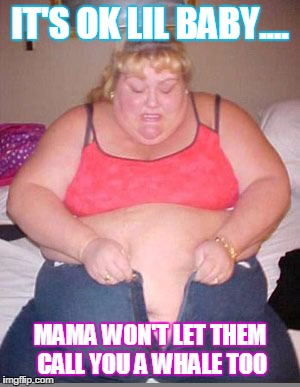 Fat lady pants | IT'S OK LIL BABY.... MAMA WON'T LET THEM CALL YOU A WHALE TOO | image tagged in fat lady pants | made w/ Imgflip meme maker