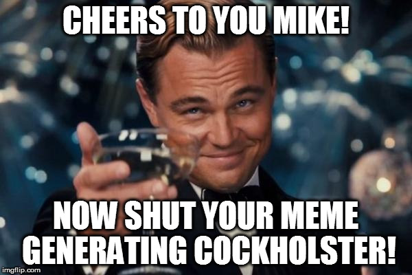 Leonardo Dicaprio Cheers | CHEERS TO YOU MIKE! NOW SHUT YOUR MEME GENERATING COCKHOLSTER! | image tagged in memes,leonardo dicaprio cheers | made w/ Imgflip meme maker