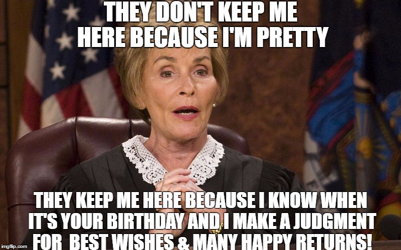 Judge Judy They don't keep me here | THEY DON'T KEEP ME HERE BECAUSE I'M PRETTY; THEY KEEP ME HERE BECAUSE I KNOW WHEN IT'S YOUR BIRTHDAY AND I MAKE A JUDGMENT FOR  BEST WISHES & MANY HAPPY RETURNS! | image tagged in judge judy they don't keep me here | made w/ Imgflip meme maker