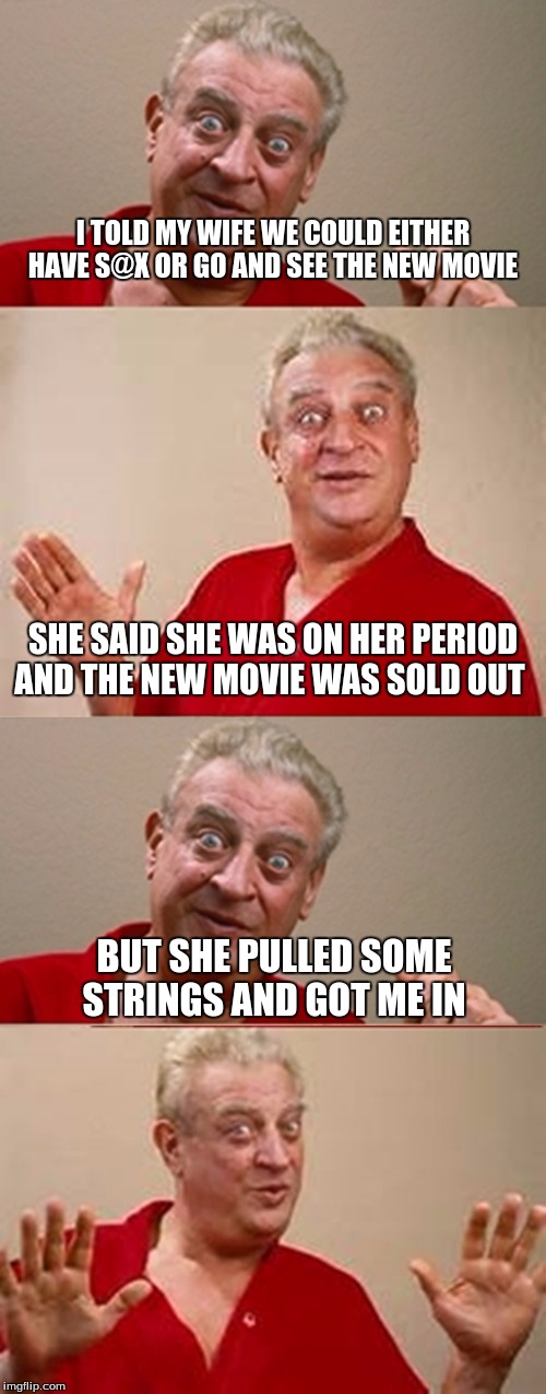 Bad Pun Rodney Dangerfield | I TOLD MY WIFE WE COULD EITHER HAVE S@X OR GO AND SEE THE NEW MOVIE; SHE SAID SHE WAS ON HER PERIOD AND THE NEW MOVIE WAS SOLD OUT; BUT SHE PULLED SOME STRINGS AND GOT ME IN | image tagged in bad pun rodney dangerfield | made w/ Imgflip meme maker