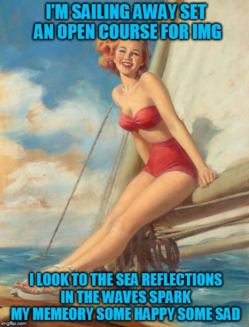 I'M SAILING AWAY SET AN OPEN COURSE FOR IMG I LOOK TO THE SEA REFLECTIONS IN THE WAVES SPARK MY MEMEORY
SOME HAPPY SOME SAD | made w/ Imgflip meme maker
