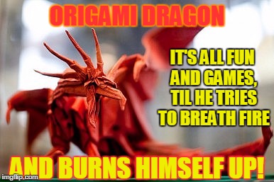 ORIGAMI DRAGON; IT'S ALL FUN AND GAMES, TIL HE TRIES TO BREATH FIRE; AND BURNS HIMSELF UP! | image tagged in red orgami dragon | made w/ Imgflip meme maker
