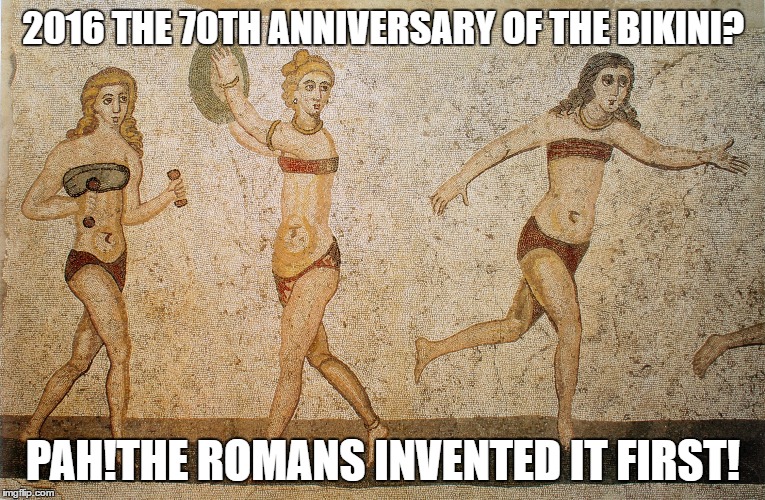 The Romans Invented the Bikini | 2016 THE 70TH ANNIVERSARY OF THE BIKINI? PAH!THE ROMANS INVENTED IT FIRST! | image tagged in mosaic | made w/ Imgflip meme maker