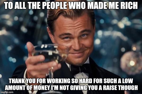 Leonardo Dicaprio Cheers Meme | TO ALL THE PEOPLE WHO MADE ME RICH; THANK YOU FOR WORKING SO HARD FOR SUCH A LOW AMOUNT OF MONEY I'M NOT GIVING YOU A RAISE THOUGH | image tagged in memes,leonardo dicaprio cheers | made w/ Imgflip meme maker