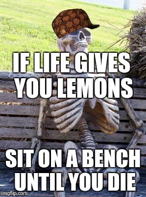 Waiting Skeleton | IF LIFE GIVES YOU LEMONS; SIT ON A BENCH UNTIL YOU DIE | image tagged in memes,waiting skeleton,scumbag | made w/ Imgflip meme maker