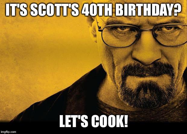 walter white | IT'S SCOTT'S 40TH BIRTHDAY? LET'S COOK! | image tagged in walter white | made w/ Imgflip meme maker