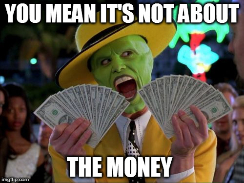 Money Money Meme | YOU MEAN IT'S NOT ABOUT; THE MONEY | image tagged in memes,money money | made w/ Imgflip meme maker