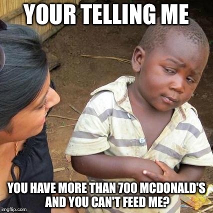 Third World Skeptical Kid Meme | YOUR TELLING ME; YOU HAVE MORE THAN 700 MCDONALD'S AND YOU CAN'T FEED ME? | image tagged in memes,third world skeptical kid | made w/ Imgflip meme maker