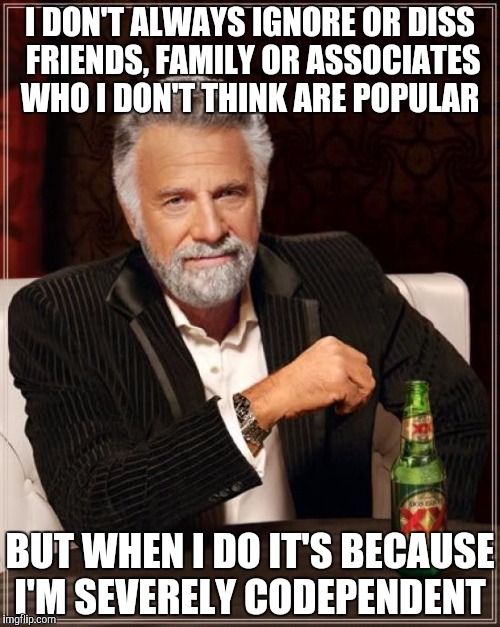 The Most Interesting Man In The World Meme | I DON'T ALWAYS IGNORE OR DISS FRIENDS, FAMILY OR ASSOCIATES WHO I DON'T THINK ARE POPULAR; BUT WHEN I DO IT'S BECAUSE I'M SEVERELY CODEPENDENT | image tagged in memes,the most interesting man in the world | made w/ Imgflip meme maker