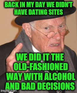 Back In My Day Meme |  BACK IN MY DAY WE DIDN'T HAVE DATING SITES; WE DID IT THE OLD-FASHIONED WAY WITH ALCOHOL AND BAD DECISIONS | image tagged in memes,back in my day | made w/ Imgflip meme maker