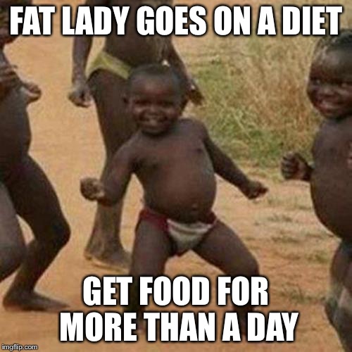 Third World Success Kid Meme | FAT LADY GOES ON A DIET; GET FOOD FOR MORE THAN A DAY | image tagged in memes,third world success kid | made w/ Imgflip meme maker