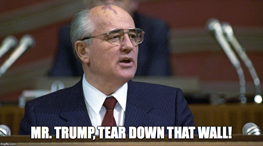 Gorbachev | MR. TRUMP, TEAR DOWN THAT WALL! | image tagged in gorbachev,wall,triump,bobcrespodotcom | made w/ Imgflip meme maker