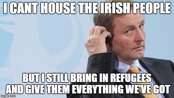 Enda Kenny | I CANT HOUSE THE IRISH PEOPLE; BUT I STILL BRING IN REFUGEES AND GIVE THEM EVERYTHING WE'VE GOT | image tagged in enda kenny | made w/ Imgflip meme maker