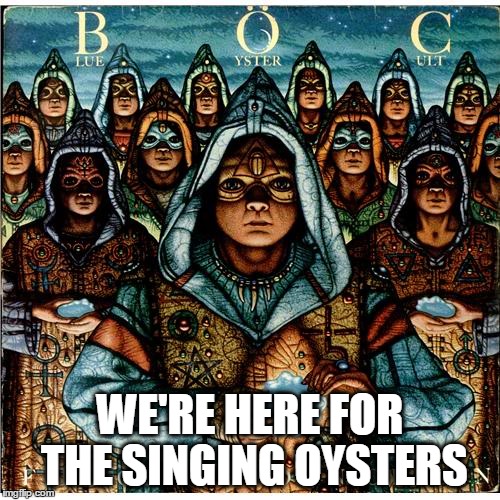 Made this in response to a "Do oysters sing?" question | WE'RE HERE FOR THE SINGING OYSTERS | image tagged in classic rock,rock and roll | made w/ Imgflip meme maker