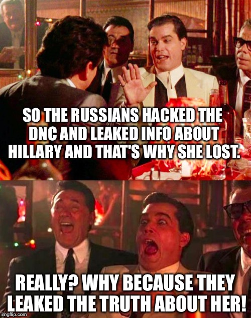 Goodfellas | SO THE RUSSIANS HACKED THE DNC AND LEAKED INFO ABOUT HILLARY AND THAT'S WHY SHE LOST. REALLY? WHY BECAUSE THEY LEAKED THE TRUTH ABOUT HER! | image tagged in goodfellas | made w/ Imgflip meme maker