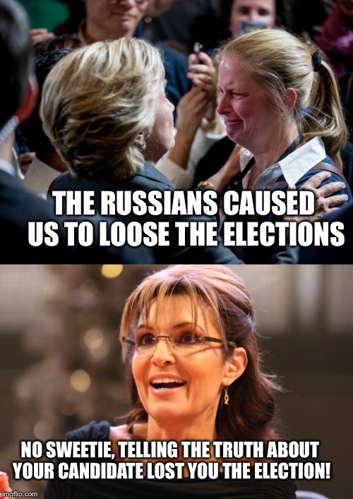 Crying | THE RUSSIANS CAUSED US TO LOOSE THE ELECTIONS; NO SWEETIE, TELLING THE TRUTH ABOUT YOUR CANDIDATE LOST YOU THE ELECTION! | image tagged in whining | made w/ Imgflip meme maker