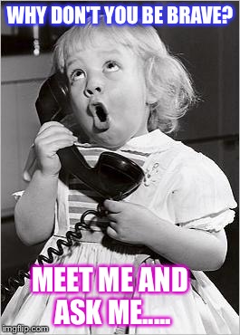 telephone girl | WHY DON'T YOU BE BRAVE? MEET ME AND ASK ME..... | image tagged in telephone girl | made w/ Imgflip meme maker
