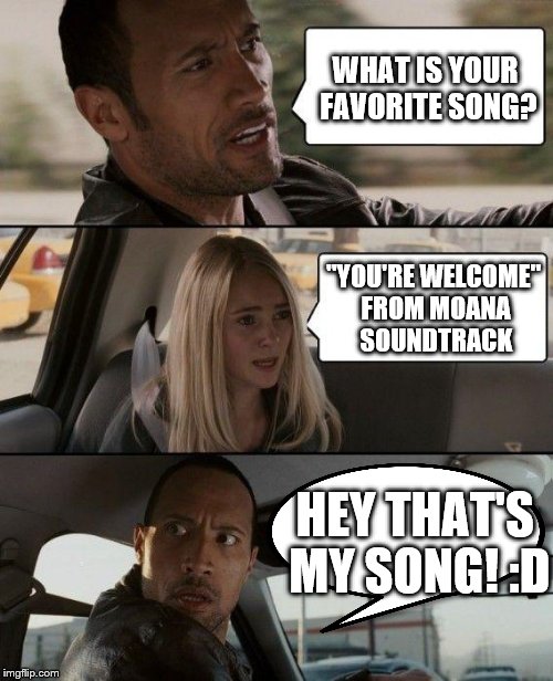 That's his song | WHAT IS YOUR FAVORITE SONG? "YOU'RE WELCOME" FROM MOANA SOUNDTRACK; HEY THAT'S MY SONG! :D | image tagged in memes,the rock driving,you're welcome | made w/ Imgflip meme maker