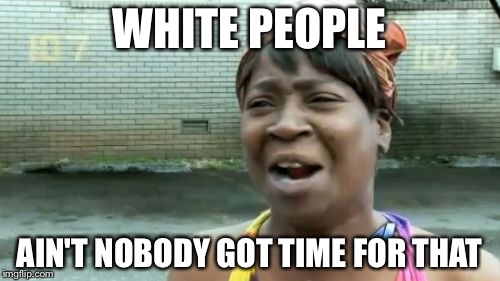 Ain't Nobody Got Time For That | WHITE PEOPLE; AIN'T NOBODY GOT TIME FOR THAT | image tagged in memes,aint nobody got time for that,white people,funny | made w/ Imgflip meme maker