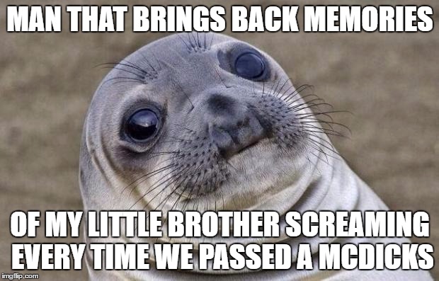 Awkward Moment Sealion Meme | MAN THAT BRINGS BACK MEMORIES OF MY LITTLE BROTHER SCREAMING EVERY TIME WE PASSED A MCDICKS | image tagged in memes,awkward moment sealion | made w/ Imgflip meme maker