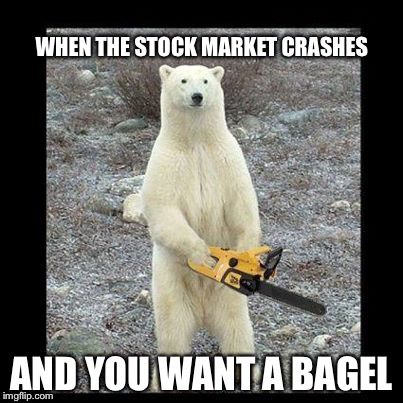 Chainsaw Bear Meme | WHEN THE STOCK MARKET CRASHES; AND YOU WANT A BAGEL | image tagged in memes,chainsaw bear | made w/ Imgflip meme maker