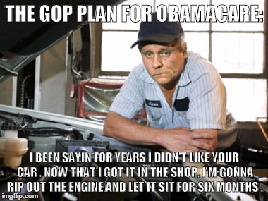 THE GOP PLAN FOR OBAMACARE:; I BEEN SAYIN FOR YEARS I DIDN'T LIKE YOUR CAR . NOW THAT I GOT IT IN THE SHOP, I'M GONNA RIP OUT THE ENGINE AND LET IT SIT FOR SIX MONTHS . | image tagged in politics | made w/ Imgflip meme maker