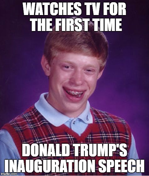 I am not excited for that speech at all >-< | WATCHES TV FOR THE FIRST TIME; DONALD TRUMP'S INAUGURATION SPEECH | image tagged in memes,bad luck brian | made w/ Imgflip meme maker