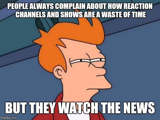 Futurama Fry | PEOPLE ALWAYS COMPLAIN ABOUT HOW REACTION CHANNELS AND SHOWS ARE A WASTE OF TIME; BUT THEY WATCH THE NEWS | image tagged in memes,futurama fry | made w/ Imgflip meme maker