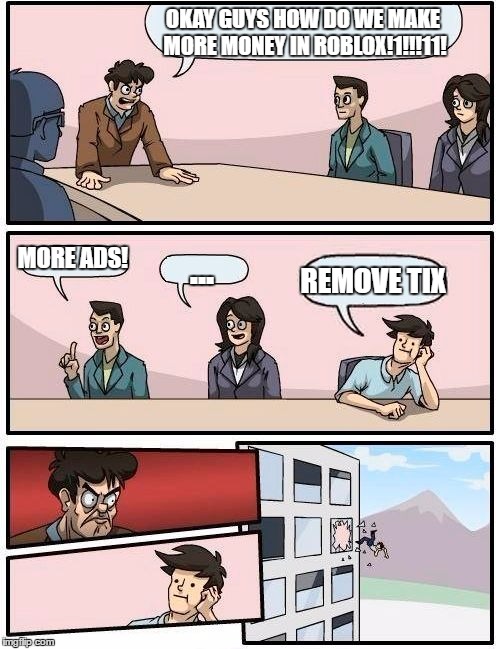 Boardroom Meeting Suggestion Meme | OKAY GUYS HOW DO WE MAKE MORE MONEY IN ROBLOX!1!!!11! MORE ADS! ... REMOVE TIX | image tagged in memes,boardroom meeting suggestion | made w/ Imgflip meme maker
