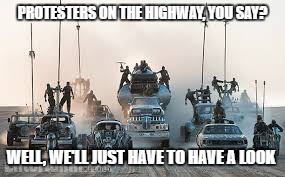 road warrior protesters | PROTESTERS ON THE HIGHWAY, YOU SAY? WELL, WE'LL JUST HAVE TO HAVE A LOOK | image tagged in protesters | made w/ Imgflip meme maker